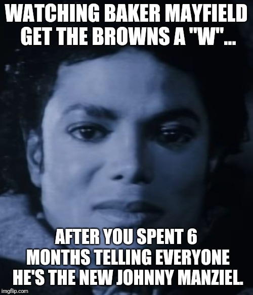 Michael Jackson bad |  WATCHING BAKER MAYFIELD GET THE BROWNS A "W"... AFTER YOU SPENT 6 MONTHS TELLING EVERYONE HE'S THE NEW JOHNNY MANZIEL. | image tagged in michael jackson bad | made w/ Imgflip meme maker