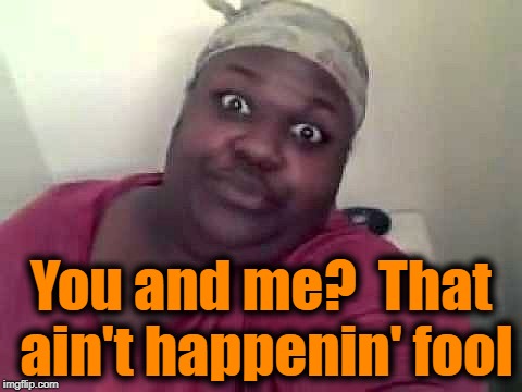 Black woman | You and me?  That ain't happenin' fool | image tagged in black woman | made w/ Imgflip meme maker