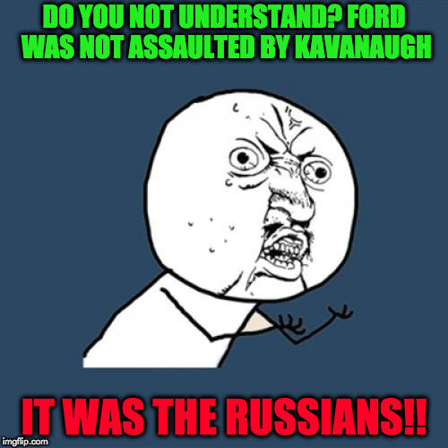 Y U No Meme | DO YOU NOT UNDERSTAND? FORD WAS NOT ASSAULTED BY KAVANAUGH; IT WAS THE RUSSIANS!! | image tagged in memes,y u no | made w/ Imgflip meme maker