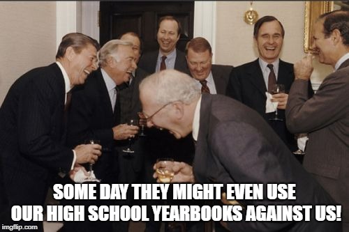 High School Yearbooks | SOME DAY THEY MIGHT EVEN USE OUR HIGH SCHOOL YEARBOOKS AGAINST US! | image tagged in memes,laughing men in suits,republicans,democrats,brett kavanaugh | made w/ Imgflip meme maker