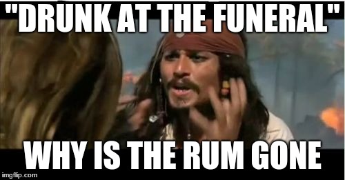 Why Is The Rum Gone | "DRUNK AT THE FUNERAL"; WHY IS THE RUM GONE | image tagged in memes,why is the rum gone | made w/ Imgflip meme maker