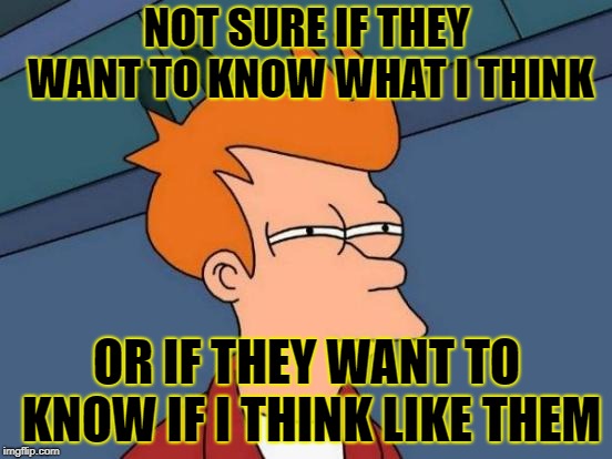 Futurama Fry Meme | NOT SURE IF THEY WANT TO KNOW WHAT I THINK; OR IF THEY WANT TO KNOW IF I THINK LIKE THEM | image tagged in memes,futurama fry | made w/ Imgflip meme maker