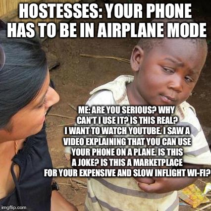 Third World Skeptical Kid Meme | HOSTESSES: YOUR PHONE HAS TO BE IN AIRPLANE MODE; ME: ARE YOU SERIOUS? WHY CAN'T I USE IT? IS THIS REAL? I WANT TO WATCH YOUTUBE. I SAW A VIDEO EXPLAINING THAT YOU CAN USE YOUR PHONE ON A PLANE. IS THIS A JOKE? IS THIS A MARKETPLACE FOR YOUR EXPENSIVE AND SLOW INFLIGHT WI-FI? | image tagged in memes,third world skeptical kid,scumbag,aviation,airplane,wifi | made w/ Imgflip meme maker