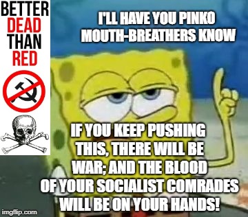 There will be war. | I'LL HAVE YOU PINKO MOUTH-BREATHERS KNOW; IF YOU KEEP PUSHING THIS, THERE WILL BE WAR; AND THE BLOOD OF YOUR SOCIALIST COMRADES WILL BE ON YOUR HANDS! | image tagged in memes,ill have you know spongebob | made w/ Imgflip meme maker