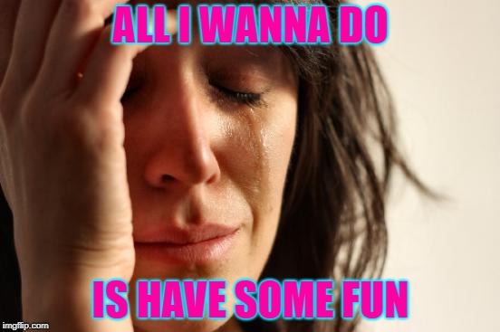 First World Problems Meme | ALL I WANNA DO; IS HAVE SOME FUN | image tagged in memes,first world problems | made w/ Imgflip meme maker