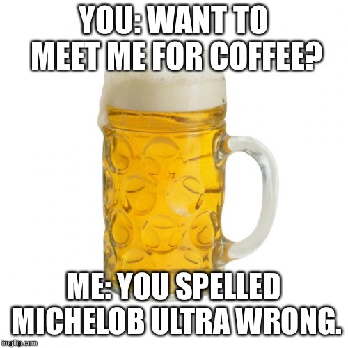 beer | YOU: WANT TO MEET ME FOR COFFEE? ME: YOU SPELLED MICHELOB ULTRA WRONG. | image tagged in beer | made w/ Imgflip meme maker