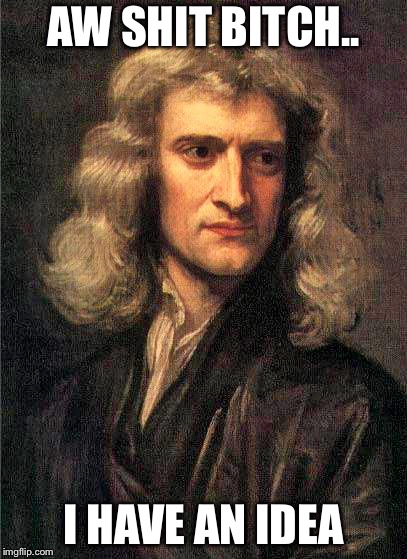 Isaac Newton  | AW SHIT BITCH.. I HAVE AN IDEA | image tagged in isaac newton | made w/ Imgflip meme maker