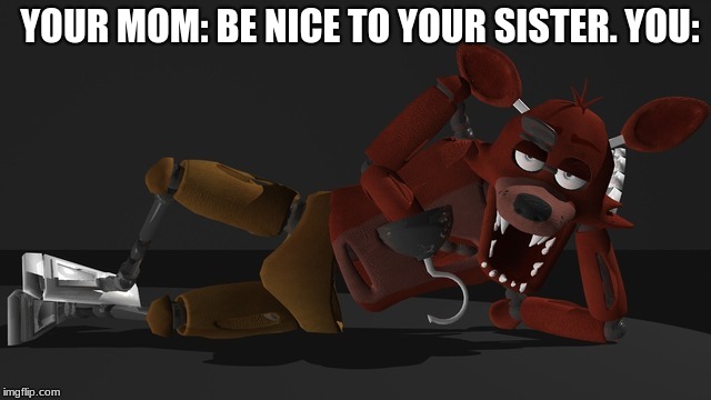 YOUR MOM: BE NICE TO YOUR SISTER. YOU: | image tagged in foxy | made w/ Imgflip meme maker