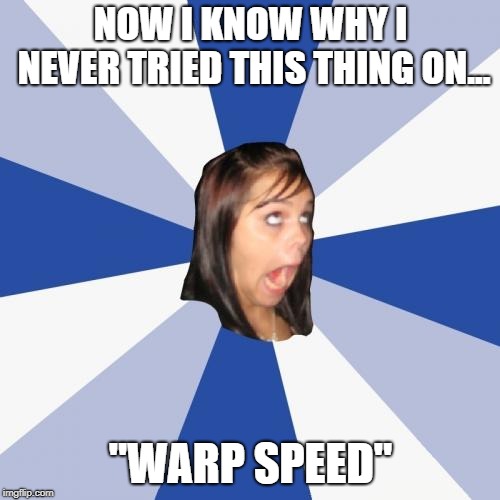 Annoying Facebook Girl | NOW I KNOW WHY I NEVER TRIED THIS THING ON... "WARP SPEED" | image tagged in memes,annoying facebook girl | made w/ Imgflip meme maker