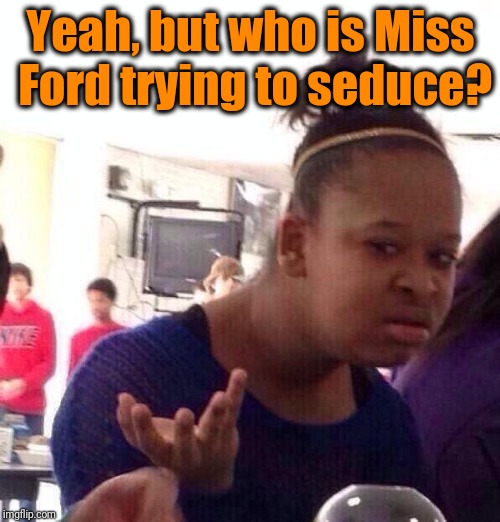 Black Girl Wat Meme | Yeah, but who is Miss Ford trying to seduce? | image tagged in memes,black girl wat | made w/ Imgflip meme maker