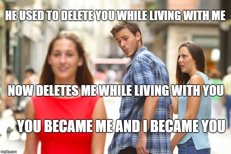 Distracted Boyfriend Meme | HE USED TO DELETE YOU WHILE LIVING WITH ME; NOW DELETES ME WHILE LIVING WITH YOU; YOU BECAME ME AND I BECAME YOU | image tagged in memes,distracted boyfriend | made w/ Imgflip meme maker