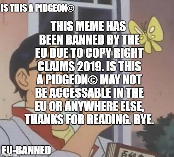 Is This A Pigeon | THIS MEME HAS BEEN BANNED BY THE EU DUE TO COPY RIGHT CLAIMS 2019. IS THIS A PIDGEON© MAY NOT BE ACCESSABLE IN THE EU OR ANYWHERE ELSE, THANKS FOR READING. BYE. IS THIS A PIDGEON©; EU-BANNED | image tagged in memes,is this a pigeon | made w/ Imgflip meme maker