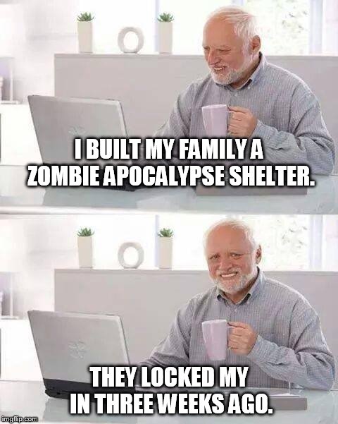 Hide the Pain Harold | I BUILT MY FAMILY A ZOMBIE APOCALYPSE SHELTER. THEY LOCKED MY IN THREE WEEKS AGO. | image tagged in memes,hide the pain harold | made w/ Imgflip meme maker