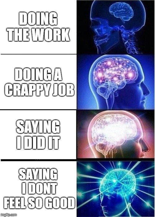 Expanding Brain | DOING THE WORK; DOING A CRAPPY JOB; SAYING I DID IT; SAYING I DONT FEEL SO GOOD | image tagged in memes,expanding brain | made w/ Imgflip meme maker