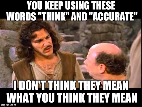I don't think they mean what you think they mean | YOU KEEP USING THESE WORDS "THINK" AND "ACCURATE"; I DON'T THINK THEY MEAN WHAT YOU THINK THEY MEAN | image tagged in i don't think they mean what you think they mean | made w/ Imgflip meme maker