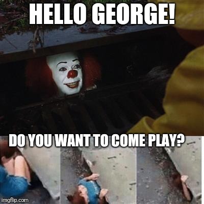 Penny wise in sewer | HELLO GEORGE! DO YOU WANT TO COME PLAY? | image tagged in penny wise in sewer | made w/ Imgflip meme maker