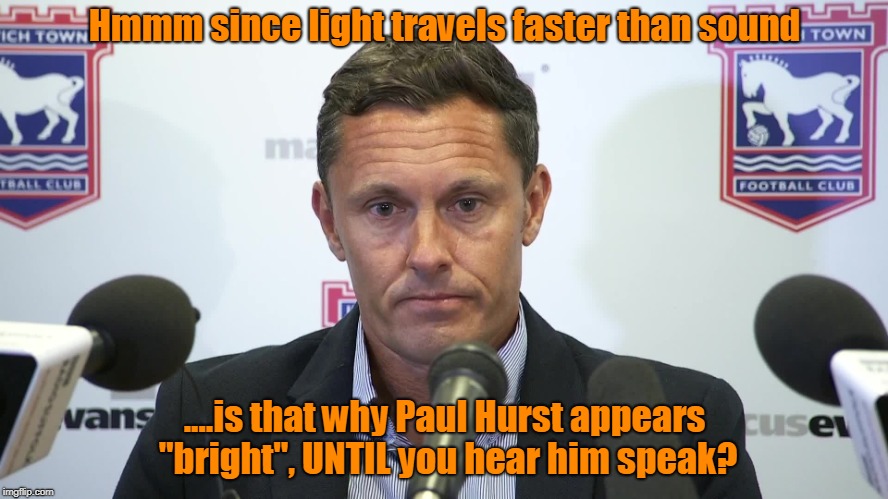 Hmmm since light travels faster than sound; ....is that why Paul Hurst appears "bright", UNTIL you hear him speak? | image tagged in so true | made w/ Imgflip meme maker