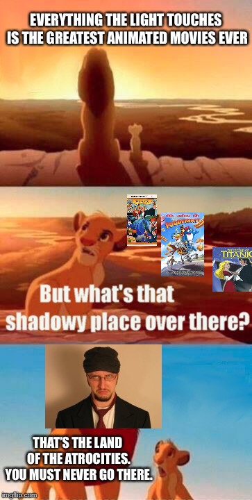 Simba Shodowy Place | EVERYTHING THE LIGHT TOUCHES IS THE GREATEST ANIMATED MOVIES EVER; THAT’S THE LAND OF THE ATROCITIES. YOU MUST NEVER GO THERE. | image tagged in memes,simba shadowy place,nostalgia critic | made w/ Imgflip meme maker