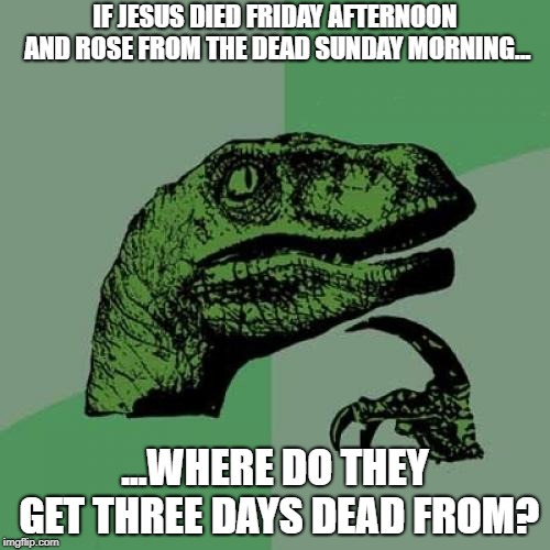 Philosoraptor | IF JESUS DIED FRIDAY AFTERNOON AND ROSE FROM THE DEAD SUNDAY MORNING... ...WHERE DO THEY GET THREE DAYS DEAD FROM? | image tagged in philosoraptor,jesus,christians christianity | made w/ Imgflip meme maker