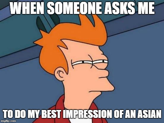 Futurama Fry | WHEN SOMEONE ASKS ME; TO DO MY BEST IMPRESSION OF AN ASIAN | image tagged in memes,futurama fry | made w/ Imgflip meme maker