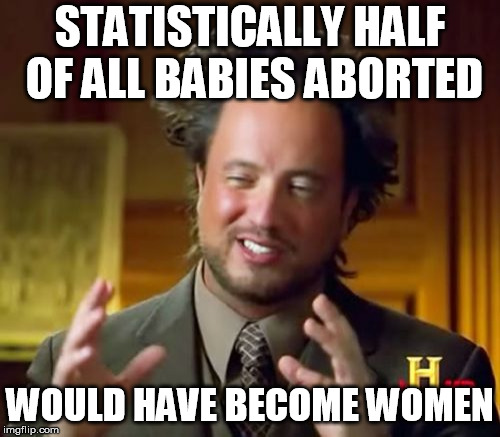 Ancient Aliens | STATISTICALLY HALF OF ALL BABIES ABORTED; WOULD HAVE BECOME WOMEN | image tagged in memes,ancient aliens | made w/ Imgflip meme maker