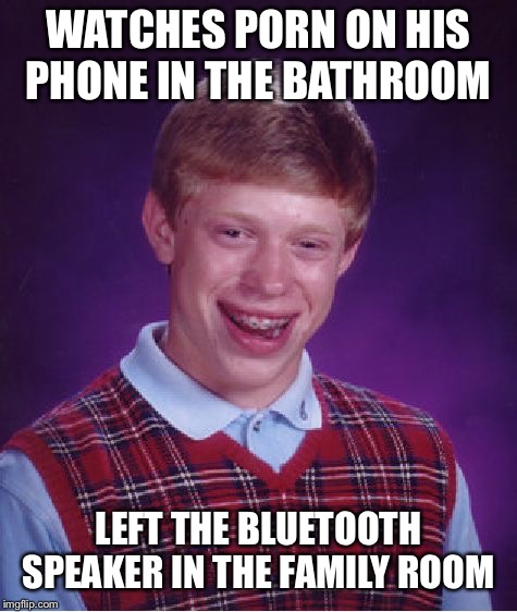 Bad Luck Brian Meme | WATCHES PORN ON HIS PHONE IN THE BATHROOM; LEFT THE BLUETOOTH SPEAKER IN THE FAMILY ROOM | image tagged in memes,bad luck brian | made w/ Imgflip meme maker