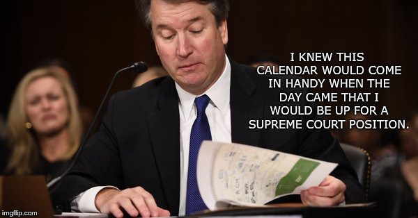 Fake Judge | I KNEW THIS CALENDAR WOULD COME IN HANDY WHEN THE DAY CAME THAT I WOULD BE UP FOR A SUPREME COURT POSITION. | image tagged in kavanaugh,liar,drunk,gop | made w/ Imgflip meme maker