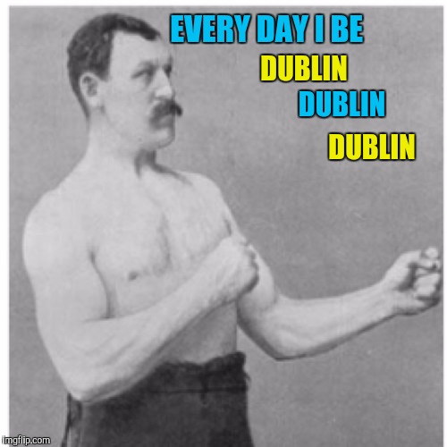 Overly Manly Man Meme | EVERY DAY I BE DUBLIN DUBLIN DUBLIN | image tagged in memes,overly manly man | made w/ Imgflip meme maker