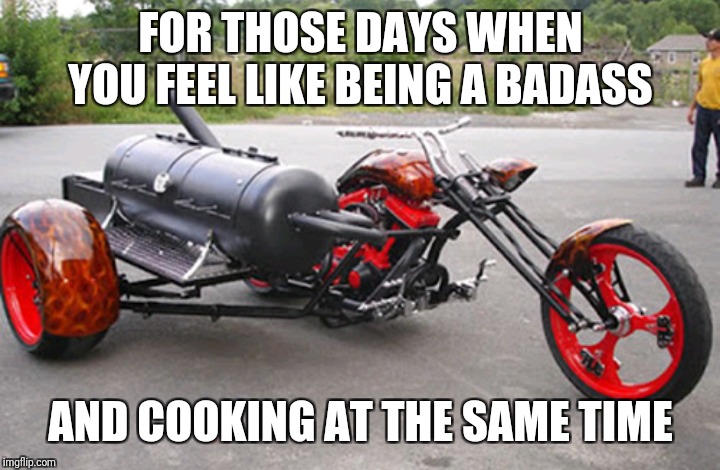 This Would Be Awesome | FOR THOSE DAYS WHEN YOU FEEL LIKE BEING A BADASS; AND COOKING AT THE SAME TIME | image tagged in memes,photo of the day,badass,bikers | made w/ Imgflip meme maker