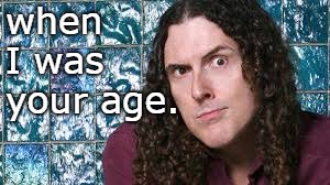 when i was your age.al oh al. | when I was your age. | image tagged in al yankovic,whinny little snot,tune in head | made w/ Imgflip meme maker