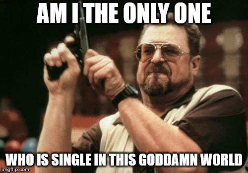 Am I The Only One Around Here Meme | AM I THE ONLY ONE; WHO IS SINGLE IN THIS GODDAMN WORLD | image tagged in memes,am i the only one around here | made w/ Imgflip meme maker