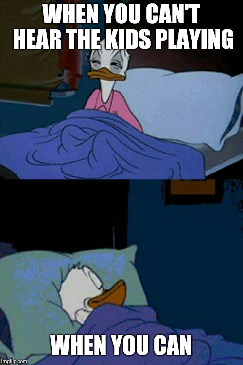 sleepy donald duck in bed | WHEN YOU CAN'T HEAR THE KIDS PLAYING; WHEN YOU CAN | image tagged in sleepy donald duck in bed | made w/ Imgflip meme maker