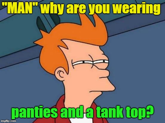 Futurama Fry Meme | "MAN" why are you wearing panties and a tank top? | image tagged in memes,futurama fry | made w/ Imgflip meme maker
