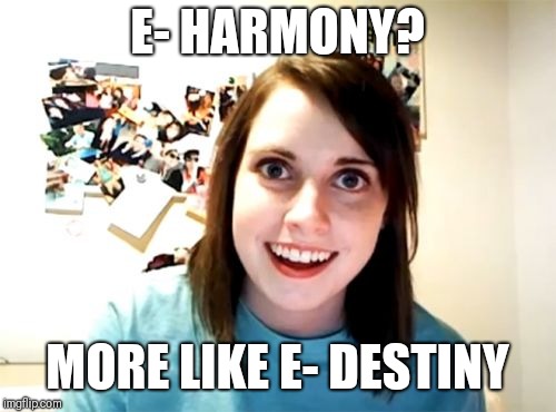 Overly Attached Girlfriend | E- HARMONY? MORE LIKE E- DESTINY | image tagged in memes,overly attached girlfriend | made w/ Imgflip meme maker