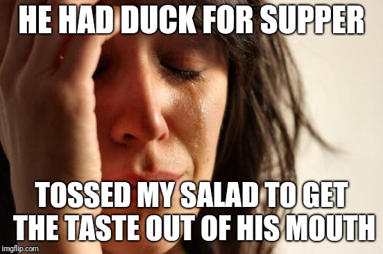 First World Problems | HE HAD DUCK FOR SUPPER; TOSSED MY SALAD TO GET THE TASTE OUT OF HIS MOUTH | image tagged in memes,first world problems | made w/ Imgflip meme maker