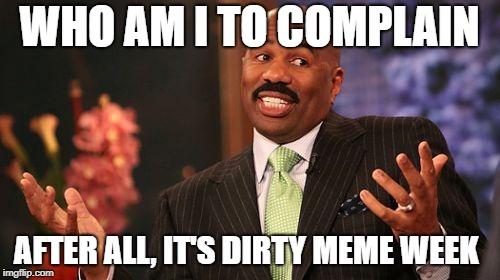 WHO AM I TO COMPLAIN AFTER ALL, IT'S DIRTY MEME WEEK | image tagged in memes,steve harvey | made w/ Imgflip meme maker