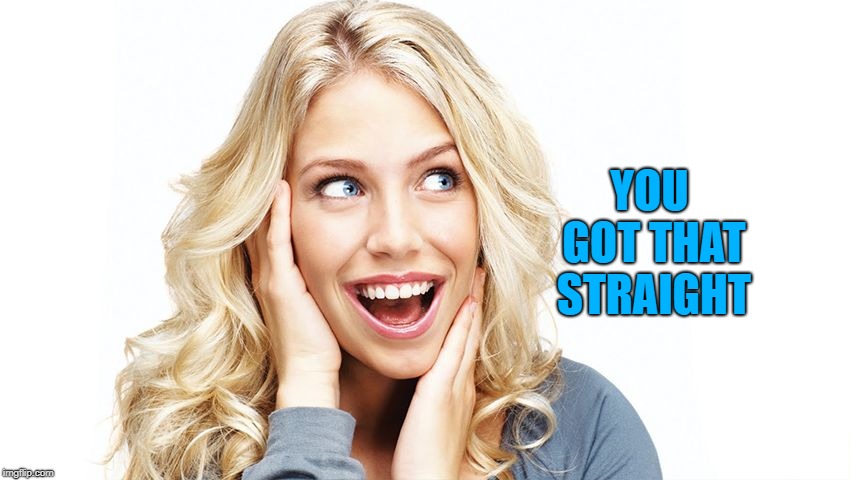 YOU GOT THAT STRAIGHT | image tagged in woman | made w/ Imgflip meme maker