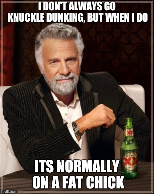The Most Interesting Man In The World | I DON'T ALWAYS GO KNUCKLE DUNKING, BUT WHEN I DO; ITS NORMALLY ON A FAT CHICK | image tagged in memes,the most interesting man in the world | made w/ Imgflip meme maker