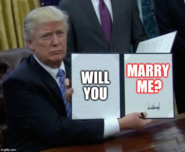 Trump Bill Signing Meme | WILL YOU; MARRY ME? | image tagged in memes,trump bill signing | made w/ Imgflip meme maker