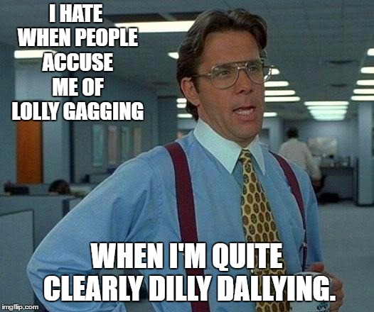 That Would Be Great Meme | I HATE WHEN PEOPLE ACCUSE ME OF LOLLY GAGGING; WHEN I'M QUITE CLEARLY DILLY DALLYING. | image tagged in random,work | made w/ Imgflip meme maker