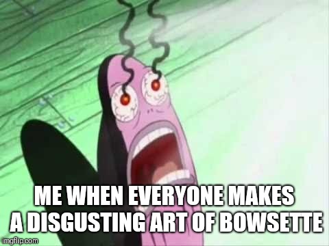 My Eyes | ME WHEN EVERYONE MAKES A DISGUSTING ART OF BOWSETTE | image tagged in my eyes | made w/ Imgflip meme maker