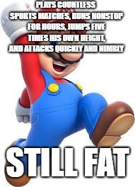 mario | PLAYS COUNTLESS SPORTS MATCHES, RUNS NONSTOP FOR HOURS, JUMPS FIVE TIMES HIS OWN HEIGHT, AND ATTACKS QUICKLY AND NIMBLY; STILL FAT | image tagged in mario,memes,fat,nintendo | made w/ Imgflip meme maker