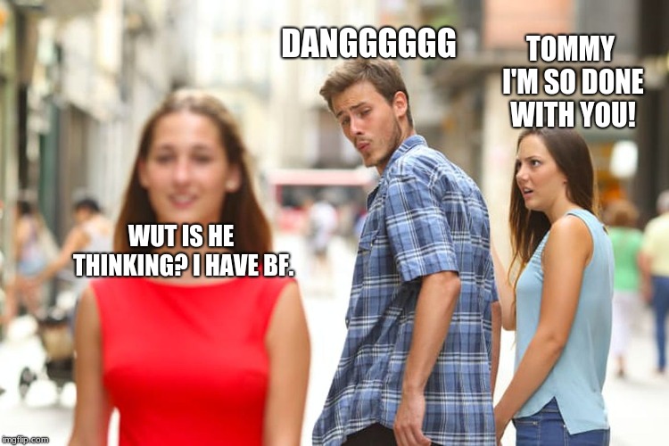 Distracted Boyfriend Meme | DANGGGGGG; TOMMY I'M SO DONE WITH YOU! WUT IS HE THINKING? I HAVE BF. | image tagged in memes,distracted boyfriend | made w/ Imgflip meme maker