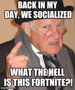 Back In My Day Meme | BACK IN MY DAY, WE SOCIALIZED; WHAT THE HELL IS THIS FORTNITE?! | image tagged in memes,back in my day | made w/ Imgflip meme maker
