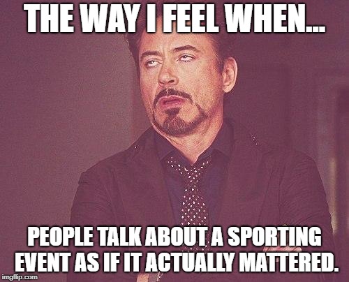Tony stark | THE WAY I FEEL WHEN... PEOPLE TALK ABOUT A SPORTING EVENT AS IF IT ACTUALLY MATTERED. | image tagged in tony stark | made w/ Imgflip meme maker