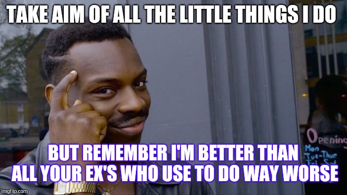 Roll Safe Think About It Meme | TAKE AIM OF ALL THE LITTLE THINGS I DO; BUT REMEMBER I'M BETTER THAN ALL YOUR EX'S WHO USE TO DO WAY WORSE | image tagged in memes,roll safe think about it | made w/ Imgflip meme maker