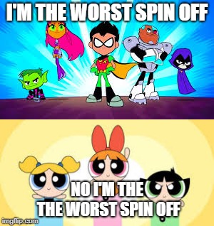 The worst spin off showdown  | I'M THE WORST SPIN OFF; NO I'M THE THE WORST SPIN OFF | image tagged in powerpuff girls,teen titans,teen titans go | made w/ Imgflip meme maker
