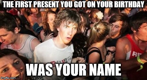 Sudden Clarity Clarence Meme | THE FIRST PRESENT YOU GOT ON YOUR BIRTHDAY; WAS YOUR NAME | image tagged in memes,sudden clarity clarence | made w/ Imgflip meme maker