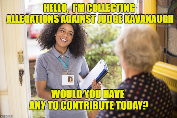 The state of our Democracy (with credit to MichaelRichey's meme for the idea) | HELLO,  I'M COLLECTING ALLEGATIONS AGAINST JUDGE KAVANAUGH; WOULD YOU HAVE ANY TO CONTRIBUTE TODAY? | image tagged in kavanaugh,democrats,unforgiven,supreme court,maga | made w/ Imgflip meme maker