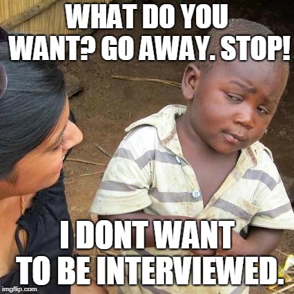 Third World Skeptical Kid | WHAT DO YOU WANT?
GO AWAY. STOP! I DONT WANT TO BE INTERVIEWED. | image tagged in memes,third world skeptical kid | made w/ Imgflip meme maker
